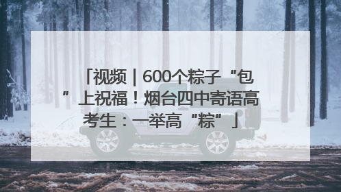 视频｜600个粽子“包”上祝福！烟台四中寄语高考生：一举高“粽”